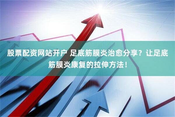 股票配資網站開戶 足底筋膜炎治愈分享?讓足底筋膜炎康復的拉伸方法!